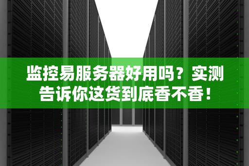 监控易服务器好用吗？实测告诉你这货到底香不香！