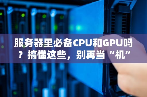 服务器里必备CPU和GPU吗？搞懂这些，别再当“机”智小白！