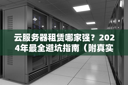云服务器租赁哪家强？2024年最全避坑指南（附真实测评）