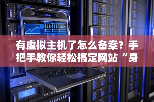 有虚拟主机了怎么备案？手把手教你轻松搞定网站“身份证”