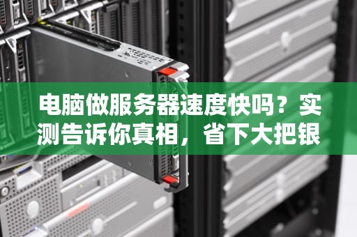 电脑做服务器速度快吗？实测告诉你真相，省下大把银子！