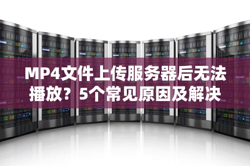 MP4文件上传服务器后无法播放？5个常见原因及解决方案大揭秘！