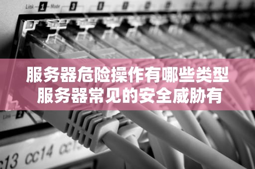 服务器危险操作有哪些类型 服务器常见的安全威胁有哪些