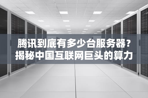 腾讯到底有多少台服务器？揭秘中国互联网巨头的算力家底！