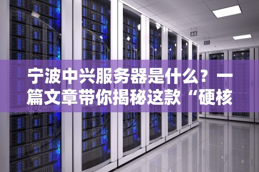 宁波中兴服务器是什么？一篇文章带你揭秘这款“硬核神器”的优缺点！