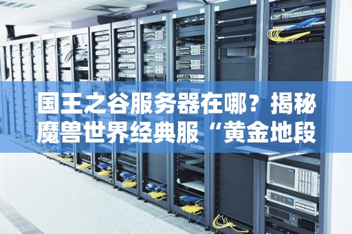 国王之谷服务器在哪？揭秘魔兽世界经典服“黄金地段”选址玄学！