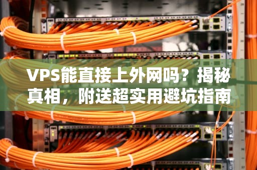 VPS能直接上外网吗？揭秘真相，附送超实用避坑指南！
