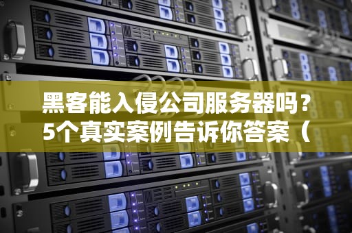 黑客能入侵公司服务器吗？5个真实案例告诉你答案（附防护指南）