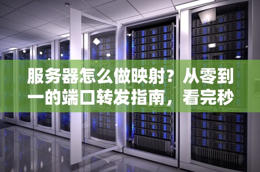 服务器怎么做映射？从零到一的端口转发指南，看完秒懂！