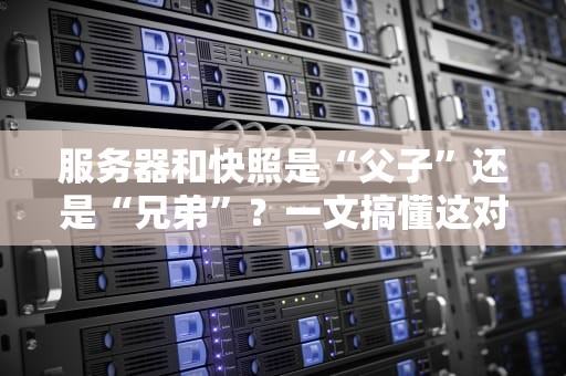 服务器和快照是“父子”还是“兄弟”？一文搞懂这对IT界的黄金搭档！