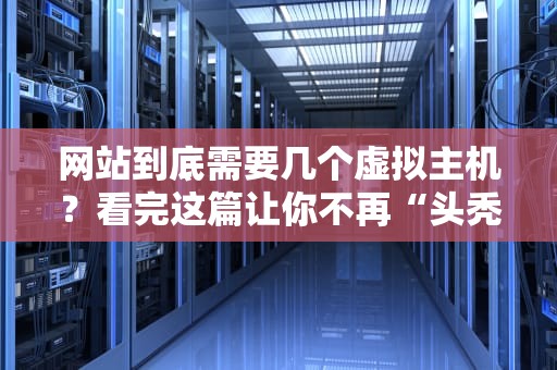 网站到底需要几个虚拟主机？看完这篇让你不再“头秃”！