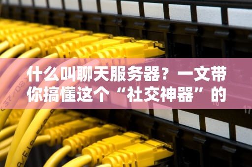什么叫聊天服务器？一文带你搞懂这个“社交神器”的技术内幕！