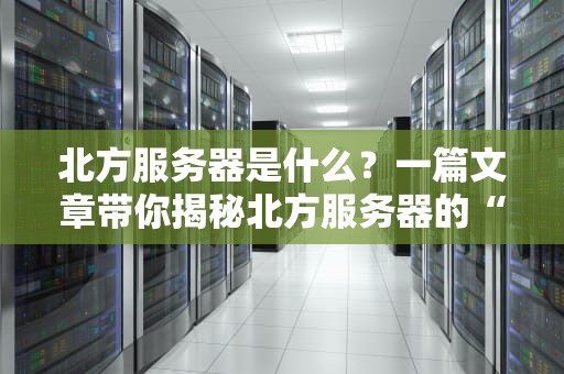 北方服务器是什么？一篇文章带你揭秘北方服务器的“硬核”实力！