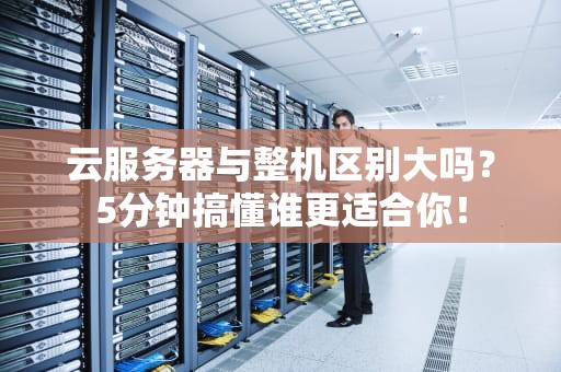云服务器与整机区别大吗？5分钟搞懂谁更适合你！