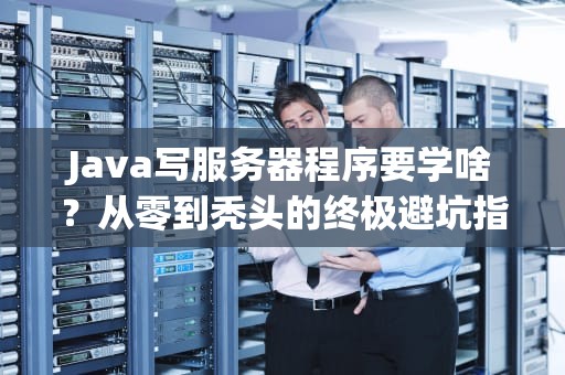 Java写服务器程序要学啥？从零到秃头的终极避坑指南！