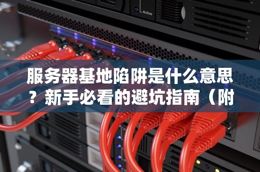 服务器基地陷阱是什么意思？新手必看的避坑指南（附真实案例）