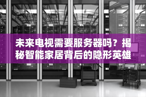 未来电视需要服务器吗？揭秘智能家居背后的隐形英雄！