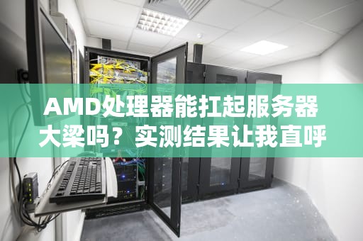 AMD处理器能扛起服务器大梁吗？实测结果让我直呼AMDYES！