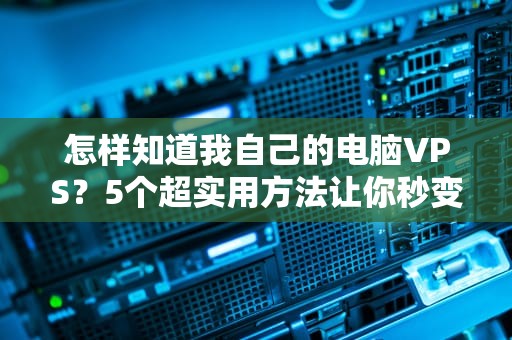 怎样知道我自己的电脑VPS？5个超实用方法让你秒变服务器达人！