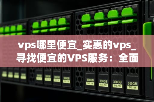 vps哪里便宜_实惠的vps_寻找便宜的VPS服务：全面比较与分析
