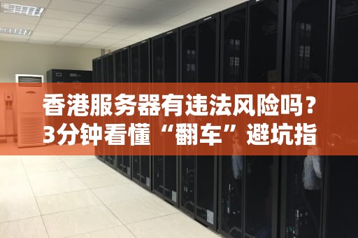 香港服务器有违法风险吗？3分钟看懂“翻车”避坑指南！