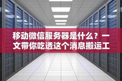 移动微信服务器是什么？一文带你吃透这个消息搬运工的硬核内幕！
