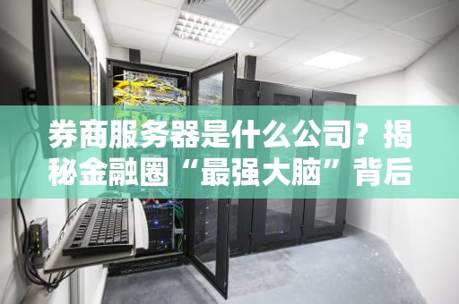 券商服务器是什么公司？揭秘金融圈“最强大脑”背后的科技大佬！