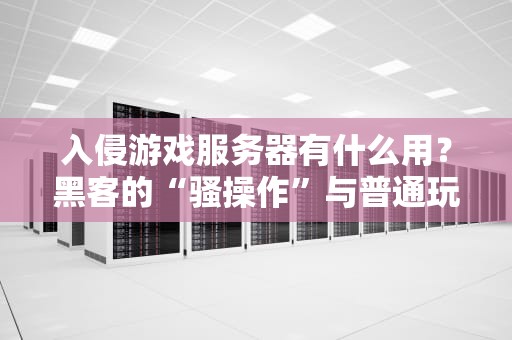 入侵游戏服务器有什么用？黑客的“骚操作”与普通玩家的血泪史