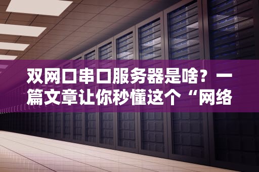 双网口串口服务器是啥？一篇文章让你秒懂这个“网络多面手”！