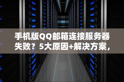 手机版QQ邮箱连接服务器失败？5大原因+解决方案，轻松搞定！