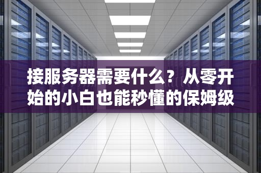 接服务器需要什么？从零开始的小白也能秒懂的保姆级指南！