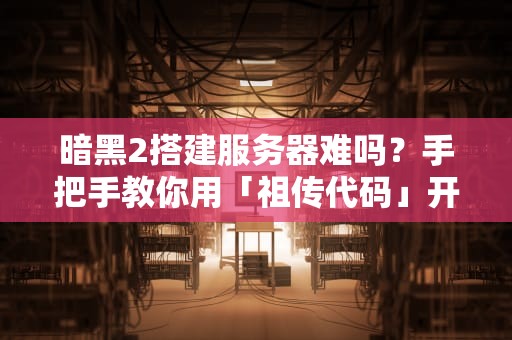 暗黑2搭建服务器难吗？手把手教你用「祖传代码」开荒战网！