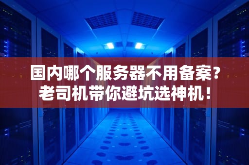 国内哪个服务器不用备案？老司机带你避坑选神机！