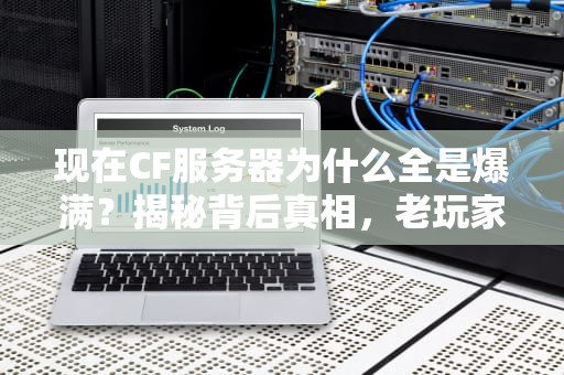现在CF服务器为什么全是爆满？揭秘背后真相，老玩家直呼“蚌埠住了”！