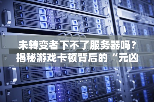 未转变者下不了服务器吗？揭秘游戏卡顿背后的“元凶”与解决方案！