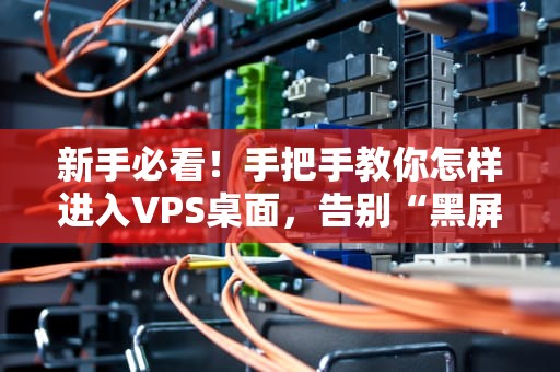 新手必看！手把手教你怎样进入VPS桌面，告别“黑屏恐惧症”