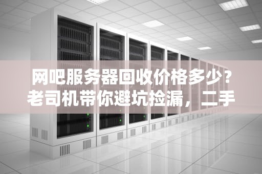 网吧服务器回收价格多少？老司机带你避坑捡漏，二手也能玩出花！