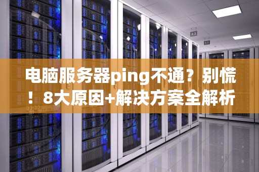 电脑服务器ping不通？别慌！8大原因+解决方案全解析