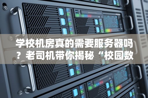 学校机房真的需要服务器吗？老司机带你揭秘“校园数字心脏”的真相！