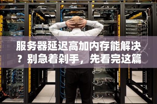 服务器延迟高加内存能解决？别急着剁手，先看完这篇硬核分析！
