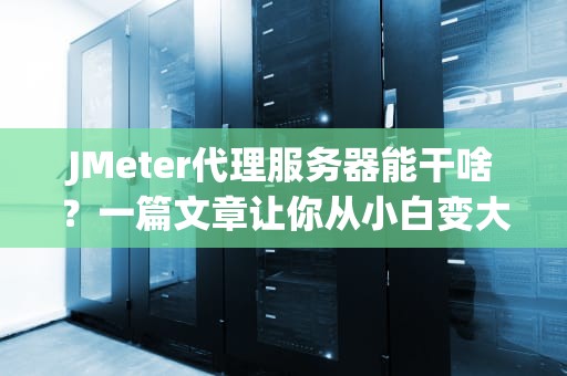 JMeter代理服务器能干啥？一篇文章让你从小白变大神！