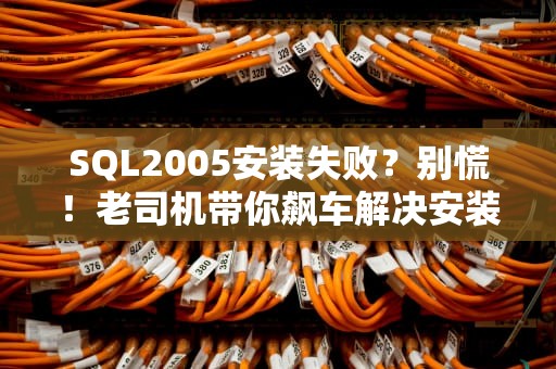 SQL2005安装失败？别慌！老司机带你飙车解决安装难题