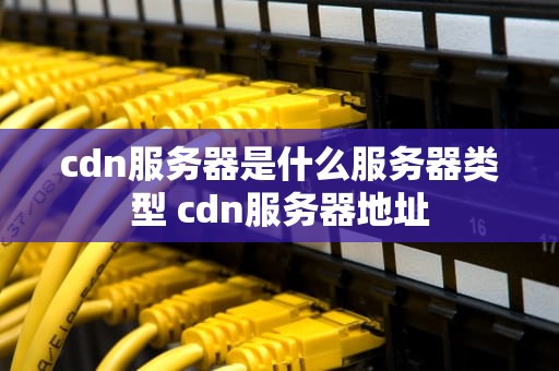 cdn服务器是什么服务器类型 cdn服务器地址