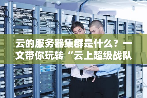 云的服务器集群是什么？一文带你玩转“云上超级战队”！