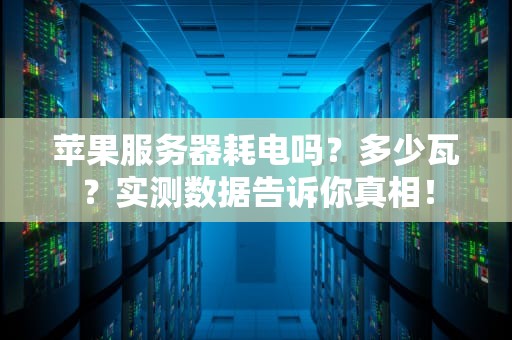 苹果服务器耗电吗？多少瓦？实测数据告诉你真相！