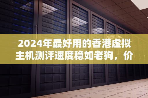 2024年最好用的香港虚拟主机测评速度稳如老狗，价格香过奶茶！
