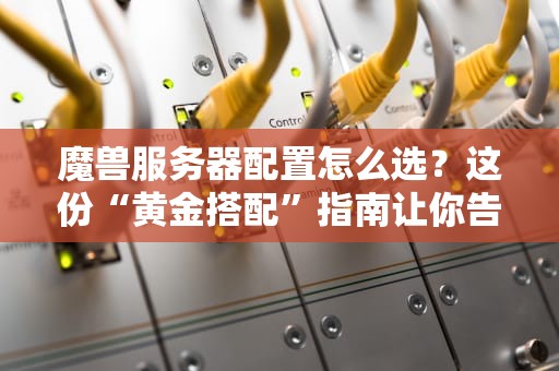 魔兽服务器配置怎么选？这份“黄金搭配”指南让你告别卡顿！
