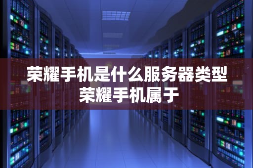 荣耀手机是什么服务器类型 荣耀手机属于