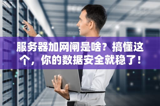 服务器加网闸是啥？搞懂这个，你的数据安全就稳了！