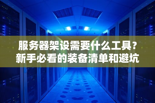 服务器架设需要什么工具？新手必看的装备清单和避坑指南！